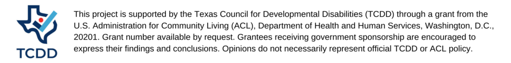 The funding disclaimer includes the TCDD logo placed next to text that states: This project is supported by the Texas Council for Developmental Disabilities (TCDD) through a grant from the U.S. Administration for Community Living (ACL), Department of Health and Human Services, Washington, D.C., 20201. Grant number available by request. Grantees receiving government sponsorship are encouraged to express their findings and conclusions. Opinions do not necessarily represent official TCDD or ACL policy.